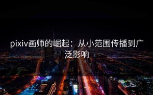 pixiv画师的崛起：从小范围传播到广泛影响