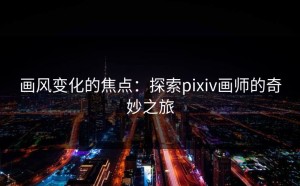 画风变化的焦点：探索pixiv画师的奇妙之旅