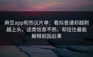 麻豆app和热议片单：看似普通却越刷越上头，这类信息不热，却往往最能解释前因后果