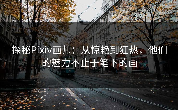 探秘Pixiv画师:从惊艳到狂热,他们的魅力不止于笔下的画 探秘Pixiv画师:从惊艳到狂热,他们的魅力不止于笔下的画