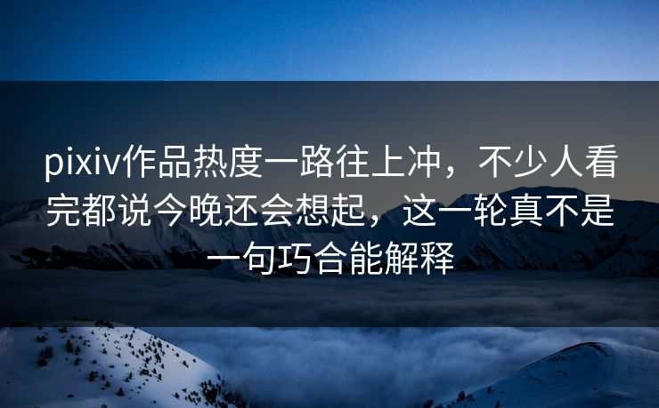 pixiv作品热度一路往上冲，不少人看完都说今晚还会想起，这一轮真不是一句巧合能解释