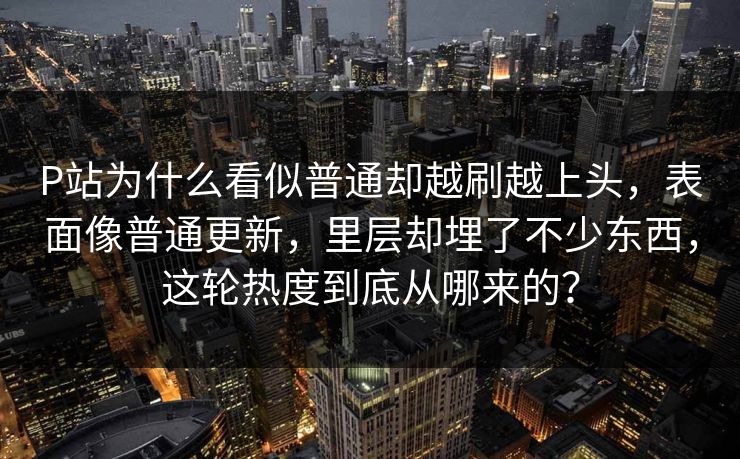 P站为什么看似普通却越刷越上头，表面像普通更新，里层却埋了不少东西，这轮热度到底从哪来的？