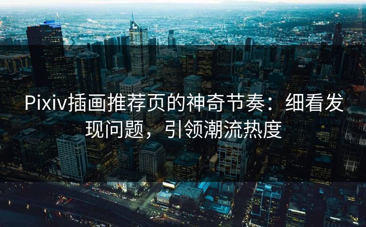 Pixiv插画推荐页的神奇节奏：细看发现问题，引领潮流热度