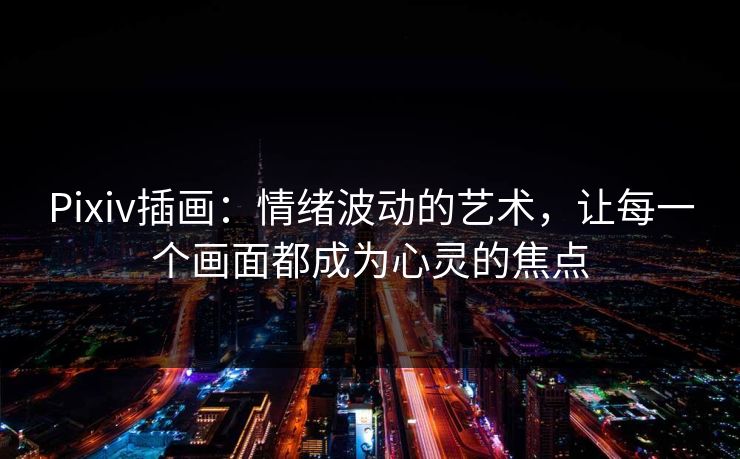 Pixiv插画：情绪波动的艺术，让每一个画面都成为心灵的焦点