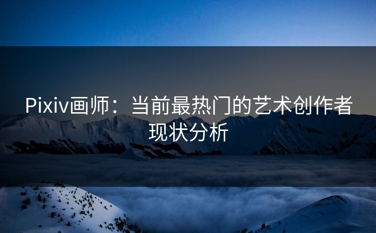 Pixiv画师：当前最热门的艺术创作者现状分析