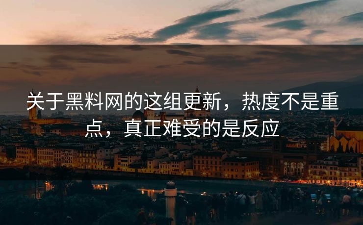 关于黑料网的这组更新，热度不是重点，真正难受的是反应