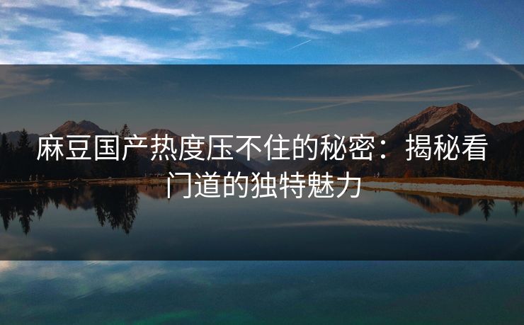 麻豆国产热度压不住的秘密：揭秘看门道的独特魅力