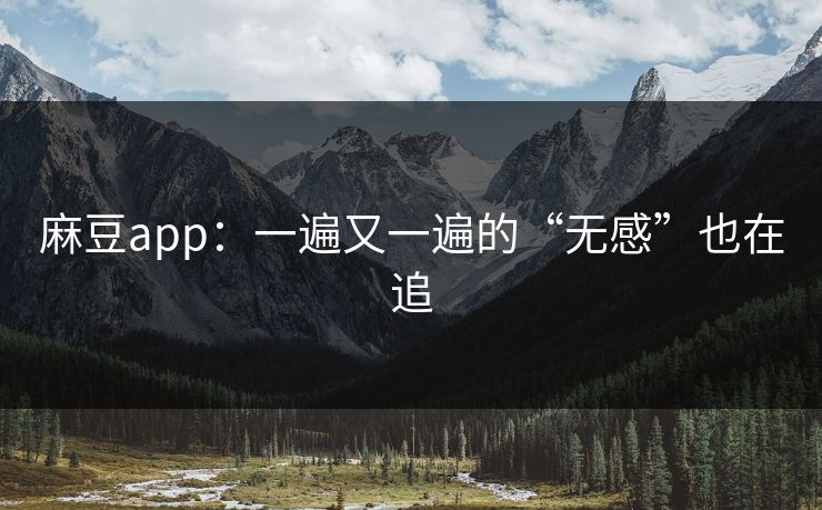 麻豆app：一遍又一遍的“无感”也在追