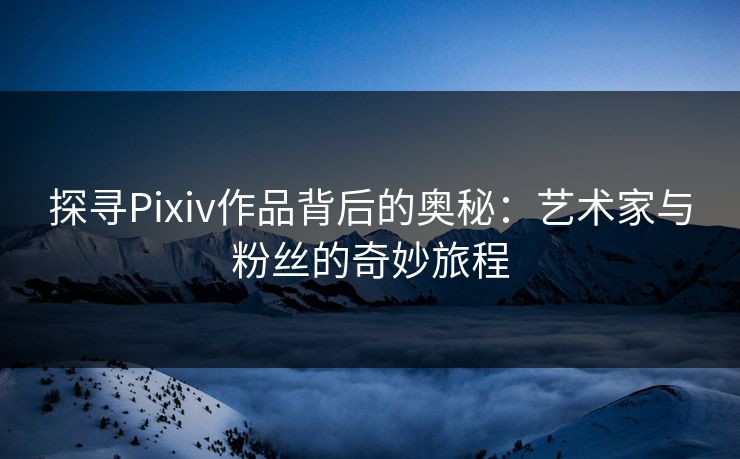 探寻Pixiv作品背后的奥秘：艺术家与粉丝的奇妙旅程