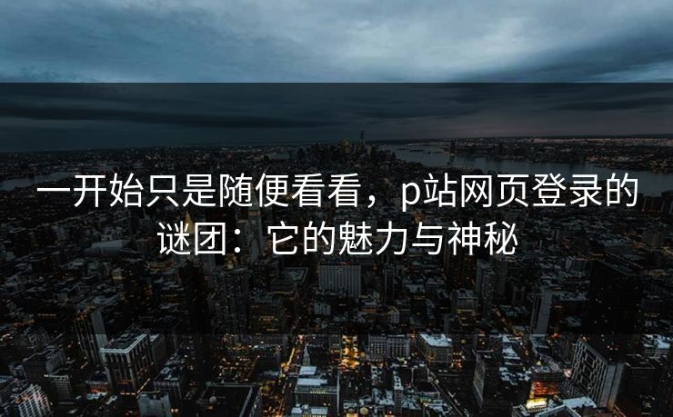 一开始只是随便看看，p站网页登录的谜团：它的魅力与神秘