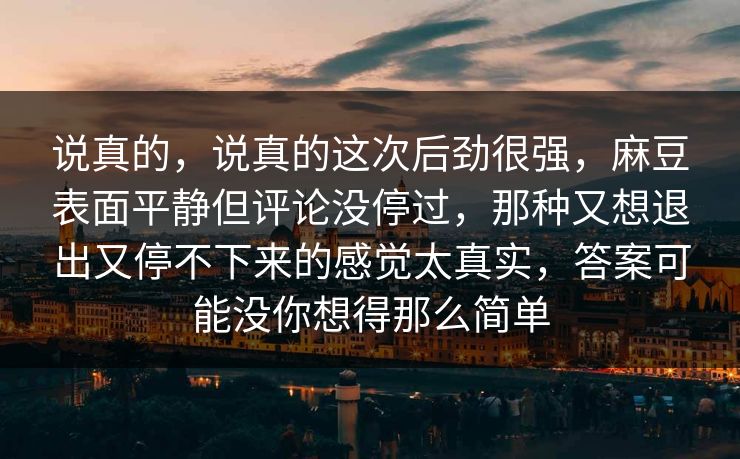 说真的，说真的这次后劲很强，麻豆表面平静但评论没停过，那种又想退出又停不下来的感觉太真实，答案可能没你想得那么简单