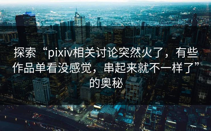 探索“pixiv相关讨论突然火了，有些作品单看没感觉，串起来就不一样了”的奥秘