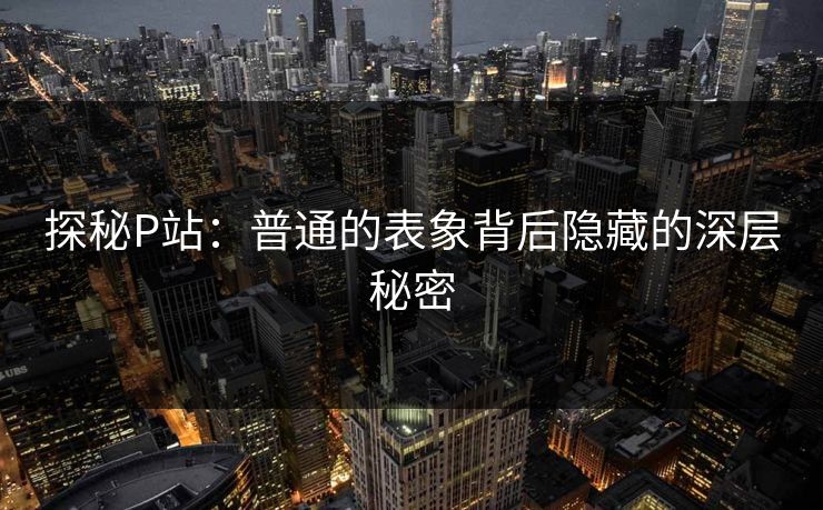 探秘P站：普通的表象背后隐藏的深层秘密
