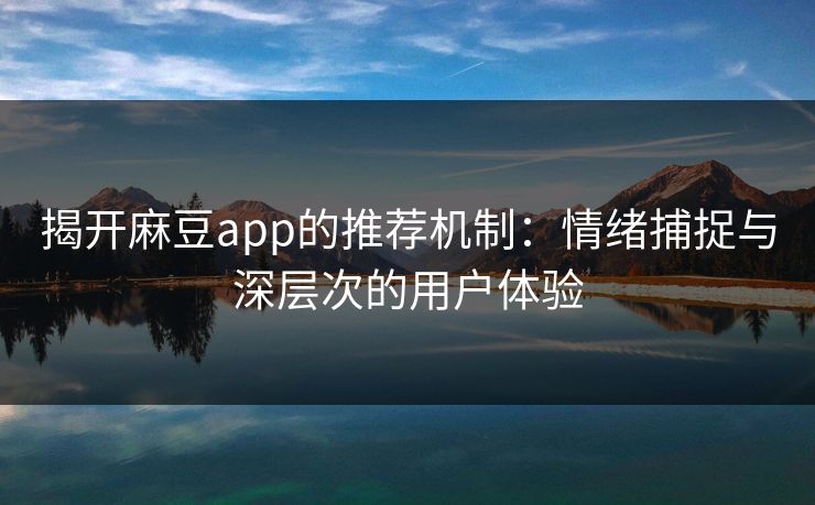 揭开麻豆app的推荐机制:情绪捕捉与深层次的用户体验 揭开麻豆app的推荐机制:情绪捕捉与深层次的用户体验