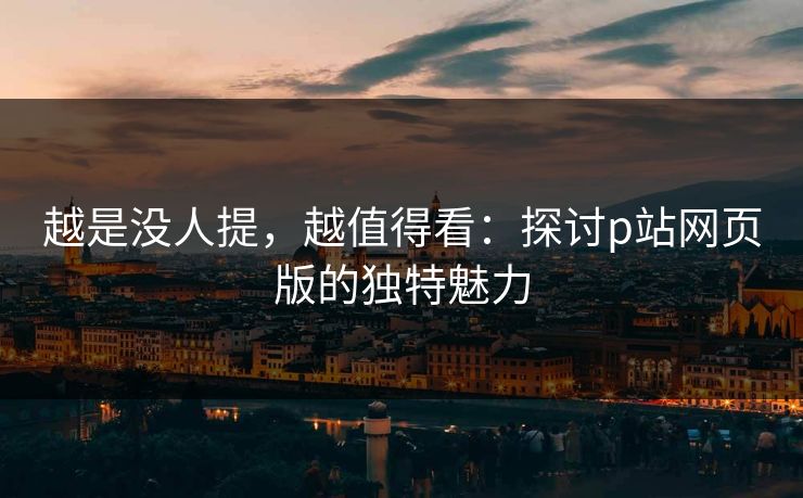 越是没人提，越值得看：探讨p站网页版的独特魅力