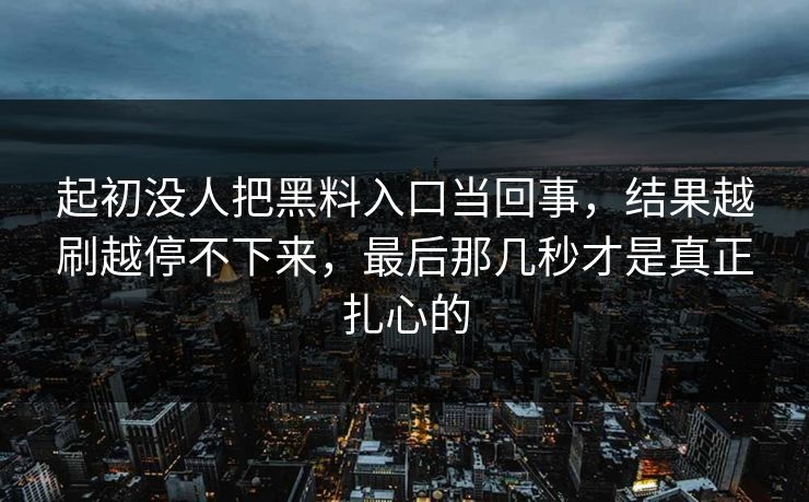 起初没人把黑料入口当回事，结果越刷越停不下来，最后那几秒才是真正扎心的