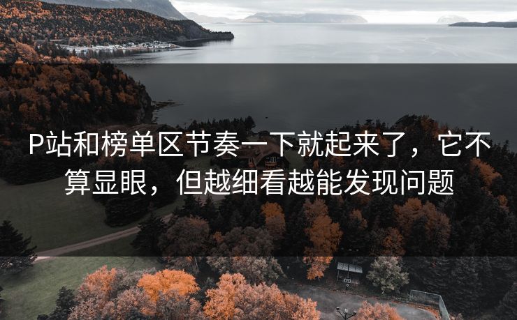 P站和榜单区节奏一下就起来了,它不算显眼,但越细看越能发现问题 P站和榜单区节奏一下就起来了,它不算显眼,但越细看越能发现问题
