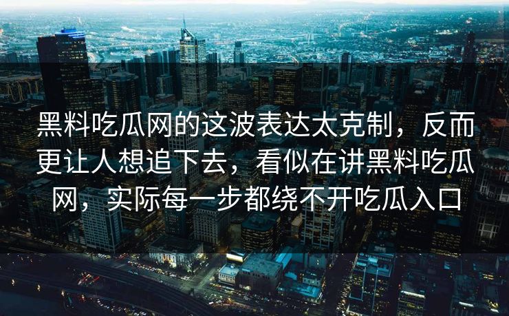 黑料吃瓜网的这波表达太克制，反而更让人想追下去，看似在讲黑料吃瓜网，实际每一步都绕不开吃瓜入口