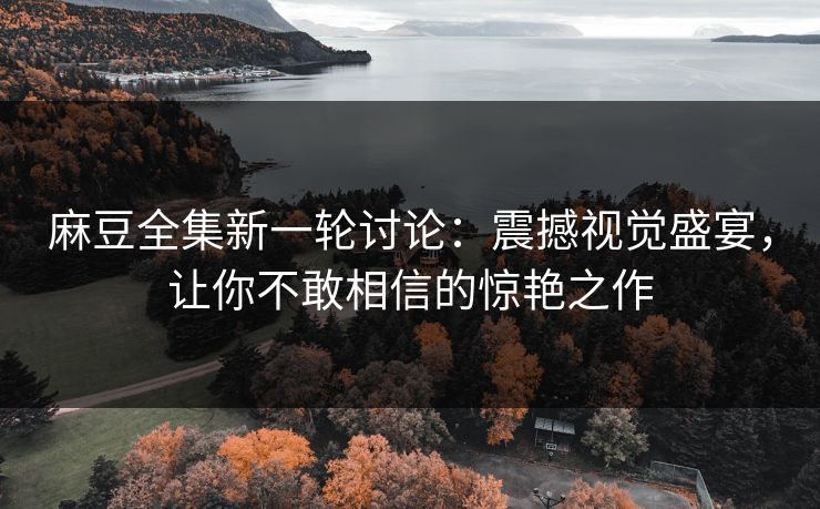 麻豆全集新一轮讨论:震撼视觉盛宴,让你不敢相信的惊艳之作 麻豆全集新一轮讨论:震撼视觉盛宴,让你不敢相信的惊艳之作
