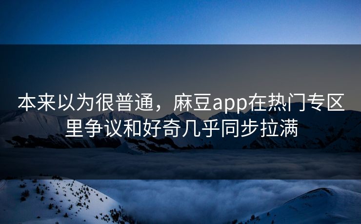 本来以为很普通，麻豆app在热门专区里争议和好奇几乎同步拉满