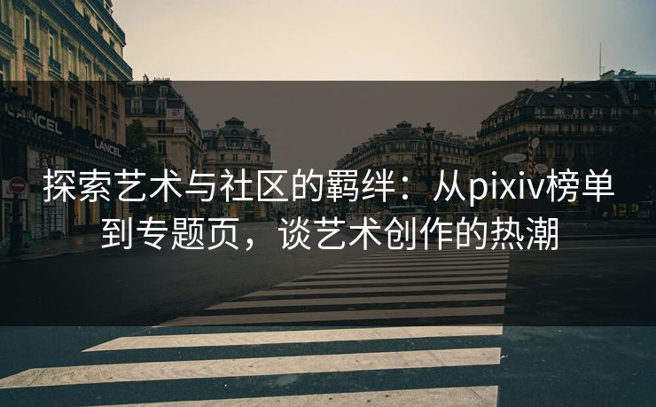 探索艺术与社区的羁绊：从pixiv榜单到专题页，谈艺术创作的热潮