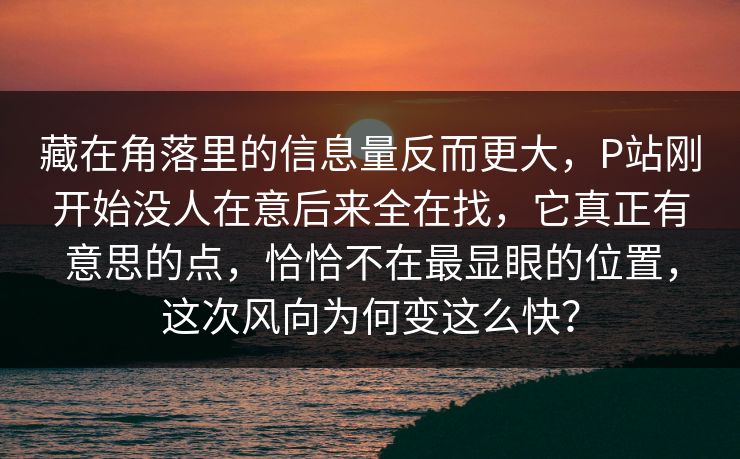 藏在角落里的信息量反而更大，P站刚开始没人在意后来全在找，它真正有意思的点，恰恰不在最显眼的位置，这次风向为何变这么快？