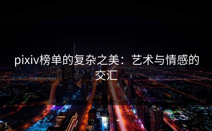 pixiv榜单的复杂之美:艺术与情感的交汇 pixiv榜单的复杂之美:艺术与情感的交汇