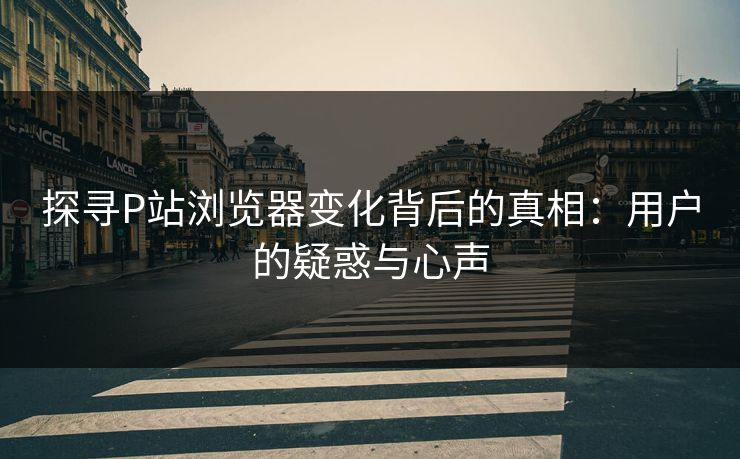 探寻P站浏览器变化背后的真相:用户的疑惑与心声 探寻P站浏览器变化背后的真相:用户的疑惑与心声