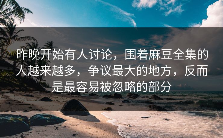 昨晚开始有人讨论，围着麻豆全集的人越来越多，争议最大的地方，反而是最容易被忽略的部分