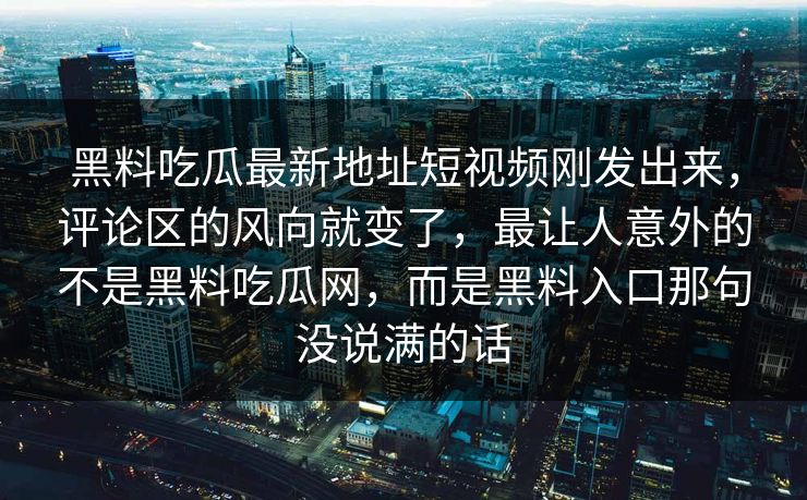 黑料吃瓜最新地址短视频刚发出来，评论区的风向就变了，最让人意外的不是黑料吃瓜网，而是黑料入口那句没说满的话