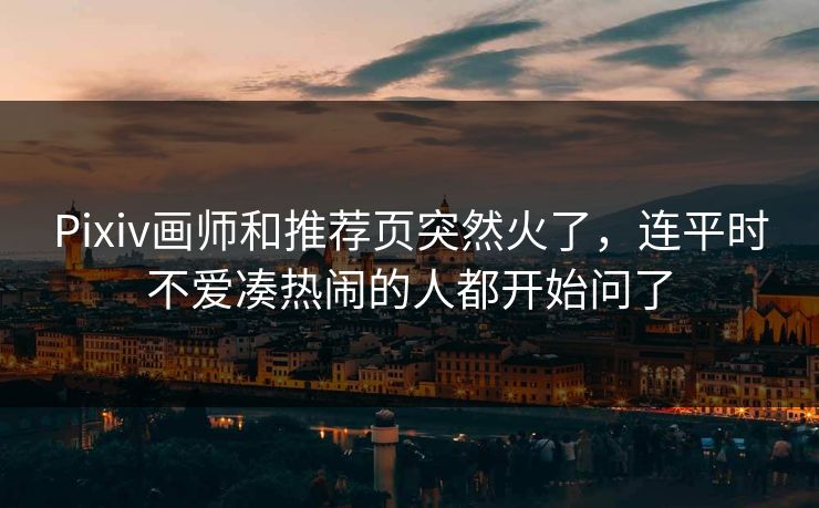 Pixiv画师和推荐页突然火了，连平时不爱凑热闹的人都开始问了