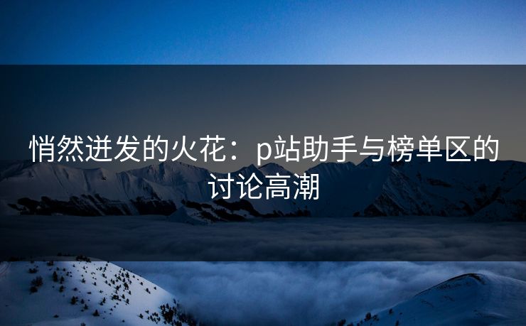 悄然迸发的火花：p站助手与榜单区的讨论高潮