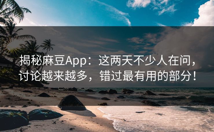 揭秘麻豆App:这两天不少人在问,讨论越来越多,错过最有用的部分! 揭秘麻豆App:这两天不少人在问,讨论越来越多,错过最有用的部分!