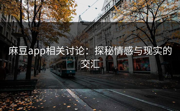 麻豆app相关讨论：探秘情感与现实的交汇