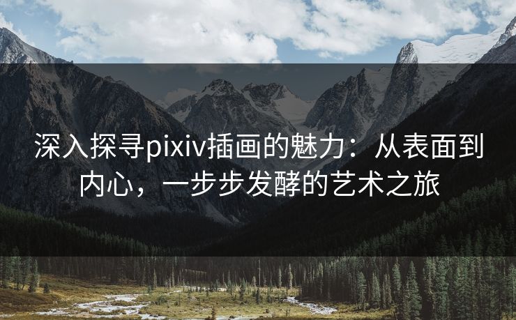 深入探寻pixiv插画的魅力：从表面到内心，一步步发酵的艺术之旅