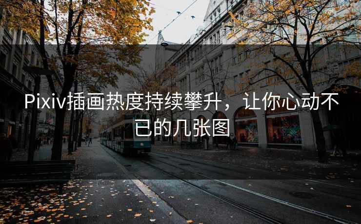 Pixiv插画热度持续攀升,让你心动不已的几张图 Pixiv插画热度持续攀升,让你心动不已的几张图