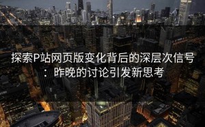 探索P站网页版变化背后的深层次信号：昨晚的讨论引发新思考