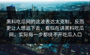 黑料吃瓜网的这波表达太克制，反而更让人想追下去，看似在讲黑料吃瓜网，实际每一步都绕不开吃瓜入口