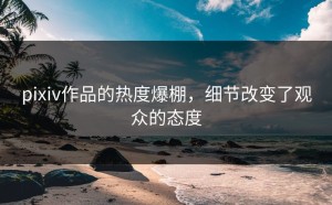 pixiv作品的热度爆棚，细节改变了观众的态度