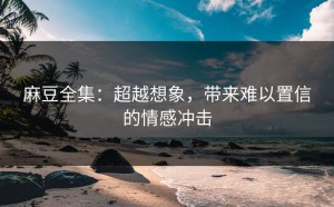麻豆全集：超越想象，带来难以置信的情感冲击