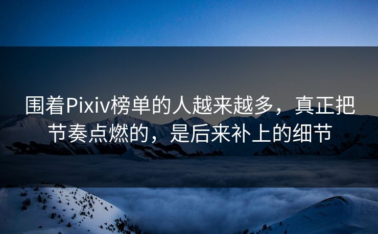 围着Pixiv榜单的人越来越多,真正把节奏点燃的,是后来补上的细节 围着Pixiv榜单的人越来越多,真正把节奏点燃的,是后来补上的细节