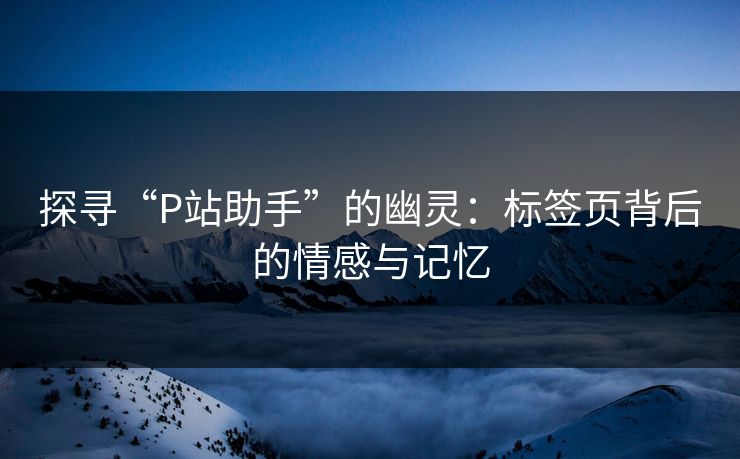 探寻“P站助手”的幽灵:标签页背后的情感与记忆 探寻“P站助手”的幽灵:标签页背后的情感与记忆