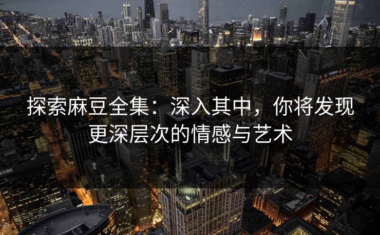 探索麻豆全集:深入其中,你将发现更深层次的情感与艺术 探索麻豆全集:深入其中,你将发现更深层次的情感与艺术