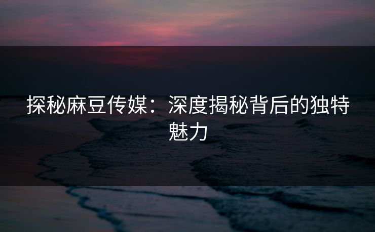 探秘麻豆传媒:深度揭秘背后的独特魅力 探秘麻豆传媒:深度揭秘背后的独特魅力