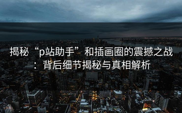 揭秘“p站助手”和插画圈的震撼之战:背后细节揭秘与真相解析 揭秘“p站助手”和插画圈的震撼之战:背后细节揭秘与真相解析