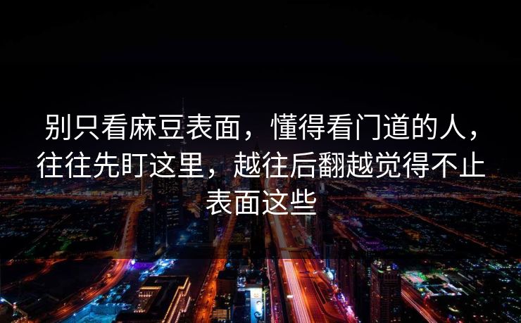 别只看麻豆表面,懂得看门道的人,往往先盯这里,越往后翻越觉得不止表面这些 别只看麻豆表面,懂得看门道的人,往往先盯这里,越往后翻越觉得不止表面这些