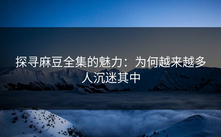 探寻麻豆全集的魅力:为何越来越多人沉迷其中 探寻麻豆全集的魅力:为何越来越多人沉迷其中