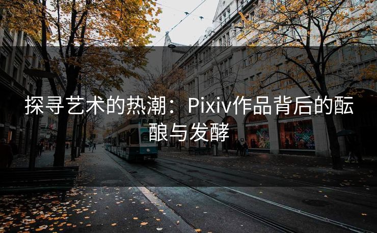 探寻艺术的热潮:Pixiv作品背后的酝酿与发酵 探寻艺术的热潮:Pixiv作品背后的酝酿与发酵