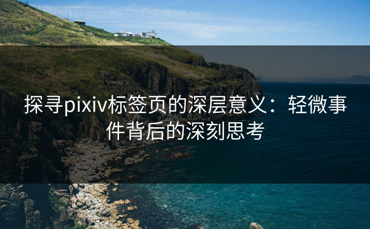 探寻pixiv标签页的深层意义:轻微事件背后的深刻思考 探寻pixiv标签页的深层意义:轻微事件背后的深刻思考