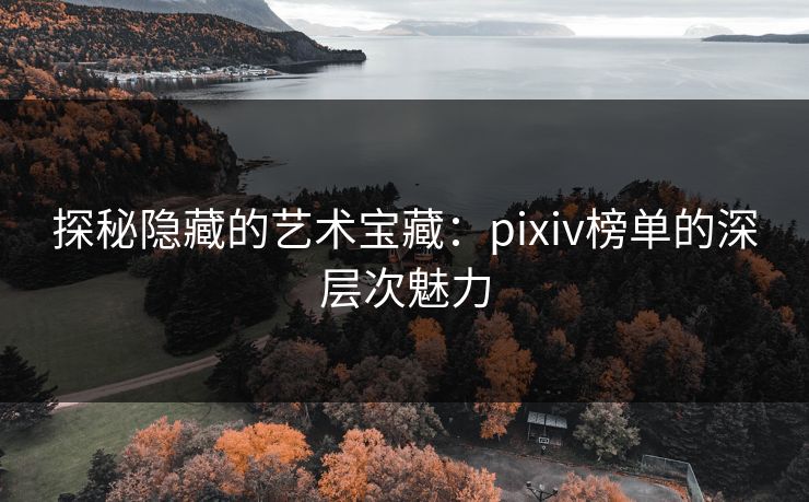 探秘隐藏的艺术宝藏:pixiv榜单的深层次魅力 探秘隐藏的艺术宝藏:pixiv榜单的深层次魅力